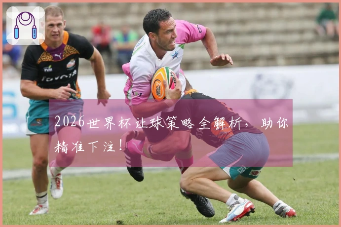 2026世界杯让球策略全解析，助你精准下注！