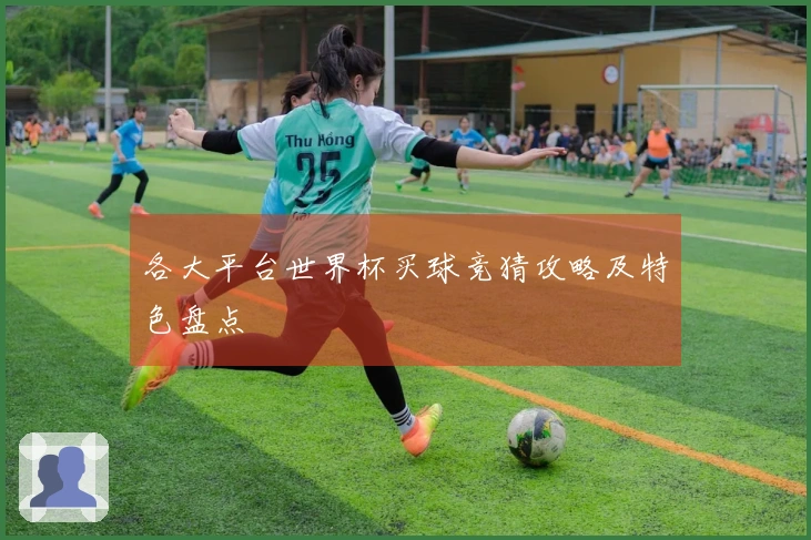各大平台世界杯买球竞猜攻略及特色盘点