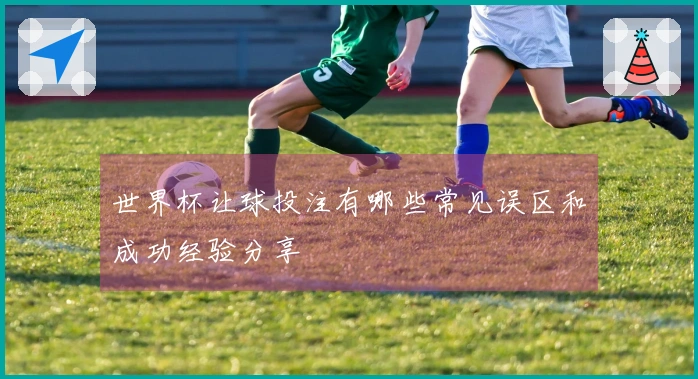 世界杯让球投注有哪些常见误区和成功经验分享