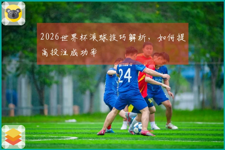 2026世界杯滚球技巧解析，如何提高投注成功率