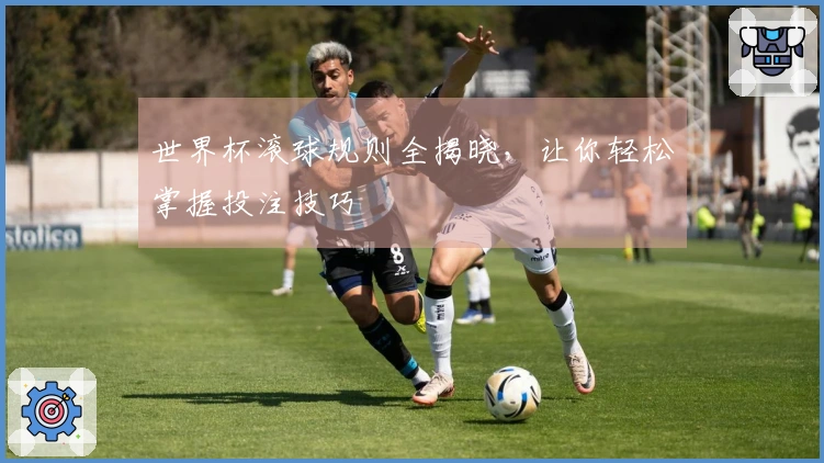 世界杯滚球规则全揭晓，让你轻松掌握投注技巧