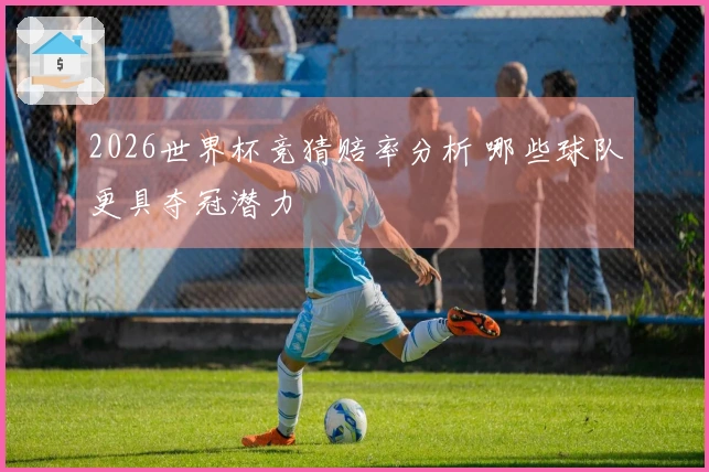 2026世界杯竞猜赔率分析 哪些球队更具夺冠潜力