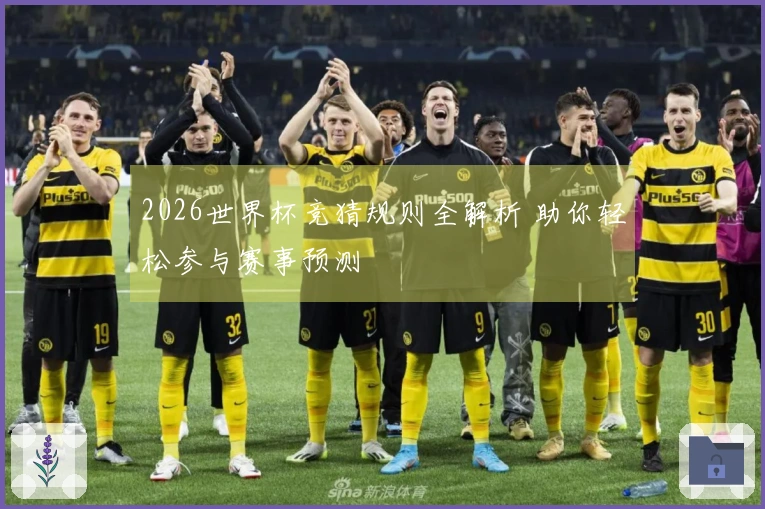 2026世界杯竞猜规则全解析 助你轻松参与赛事预测