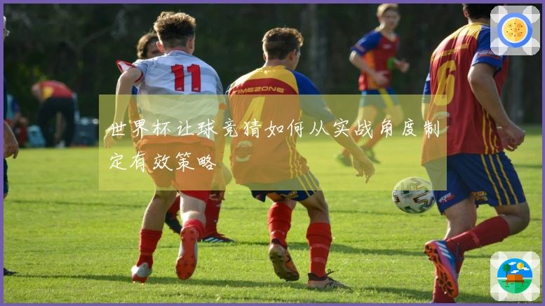 世界杯让球竞猜如何从实战角度制定有效策略
