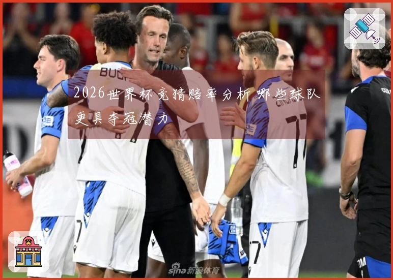 2026世界杯竞猜赔率分析 哪些球队更具夺冠潜力