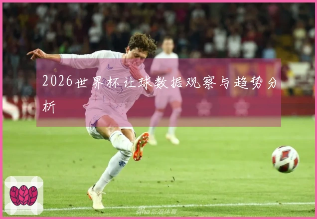 2026世界杯让球数据观察与趋势分析