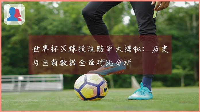 世界杯买球投注赔率大揭秘：历史与当前数据全面对比分析