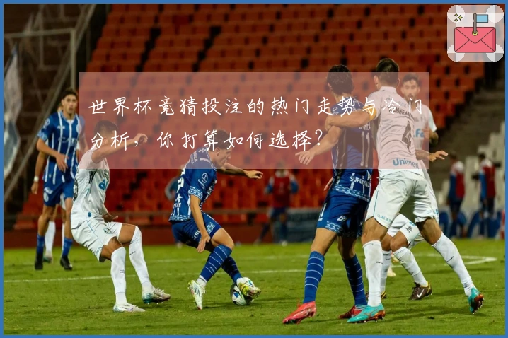 世界杯竞猜投注的热门走势与冷门分析，你打算如何选择？
