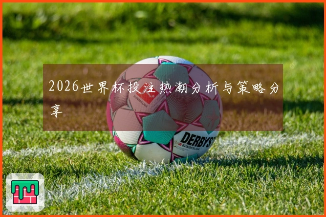2026世界杯投注热潮分析与策略分享