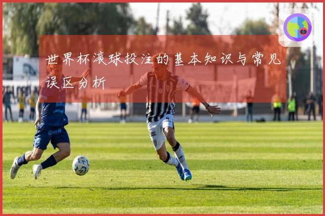 世界杯滚球投注的基本知识与常见误区分析