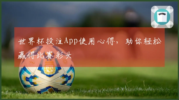 世界杯投注App使用心得，助你轻松赢得比赛彩头