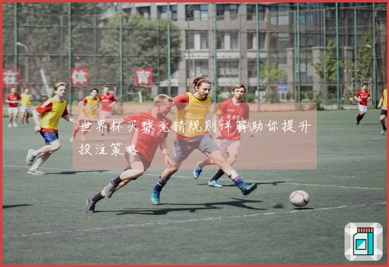 世界杯买球竞猜规则详解助你提升投注策略