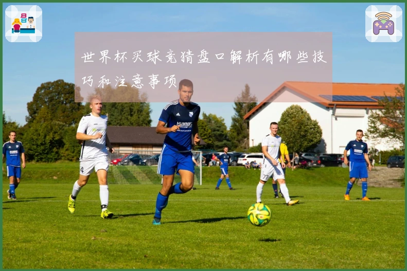 世界杯买球竞猜盘口解析有哪些技巧和注意事项