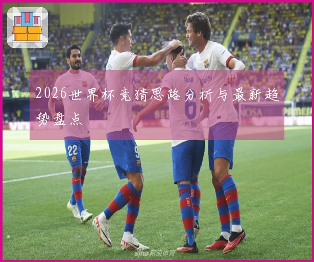 2026世界杯竞猜思路分析与最新趋势盘点