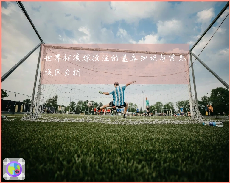 世界杯滚球投注的基本知识与常见误区分析