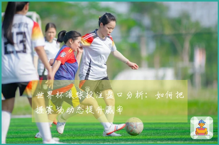 世界杯滚球投注盘口分析：如何把握赛场动态提升赢率