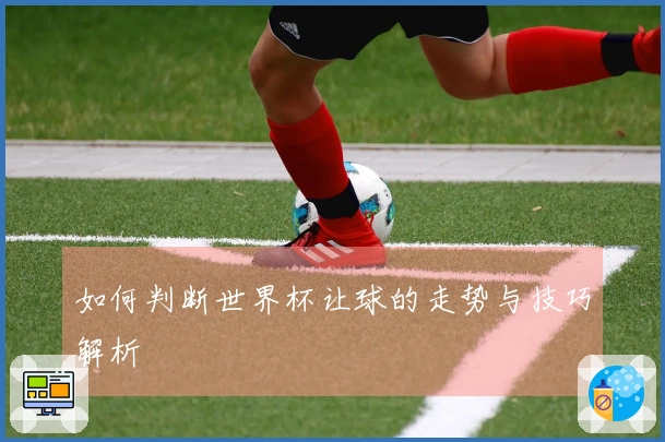 如何判断世界杯让球的走势与技巧解析