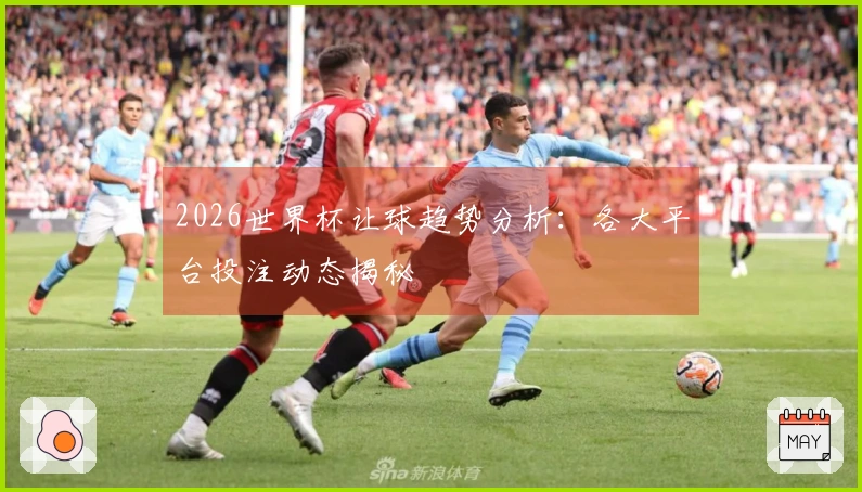 2026世界杯让球趋势分析：各大平台投注动态揭秘
