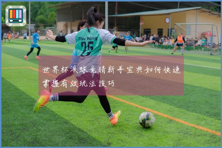 世界杯滚球竞猜新手宝典如何快速掌握有效玩法技巧