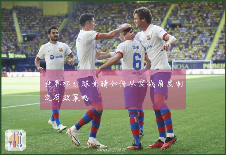 世界杯让球竞猜如何从实战角度制定有效策略