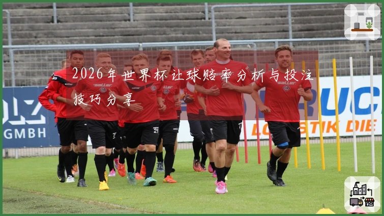 2026年世界杯让球赔率分析与投注技巧分享