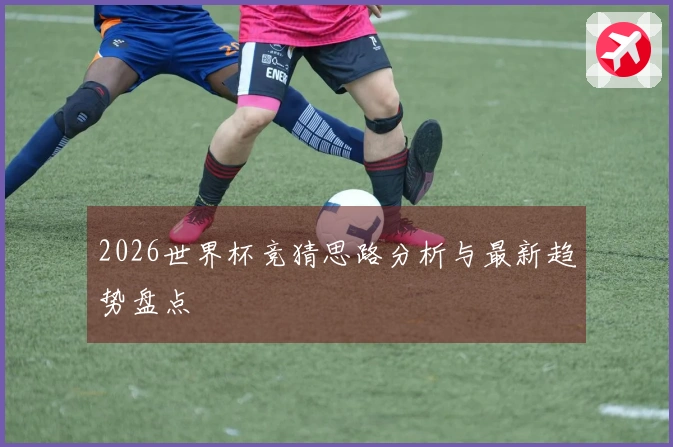2026世界杯竞猜思路分析与最新趋势盘点