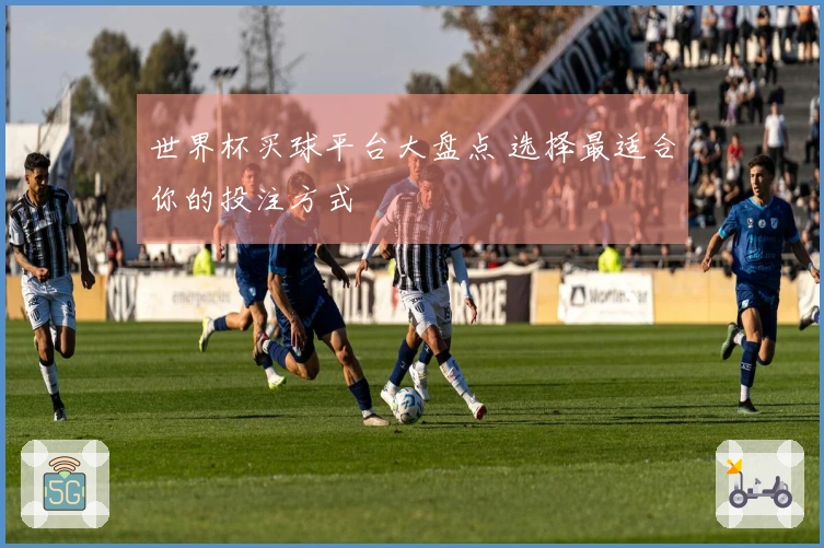 世界杯买球平台大盘点 选择最适合你的投注方式