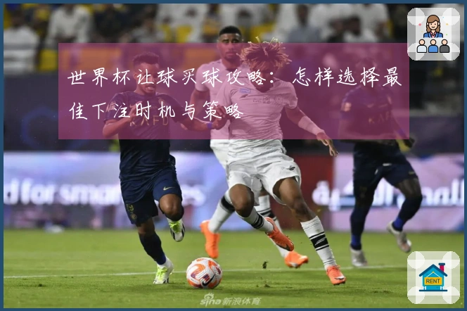 世界杯让球买球攻略：怎样选择最佳下注时机与策略