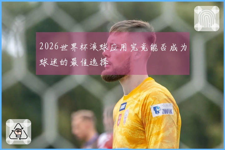 2026世界杯滚球应用究竟能否成为球迷的最佳选择
