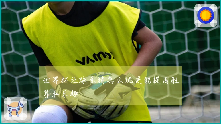 世界杯让球竞猜怎么玩更能提高胜算和乐趣