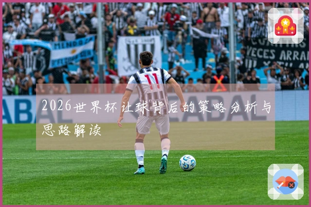 2026世界杯让球背后的策略分析与思路解读