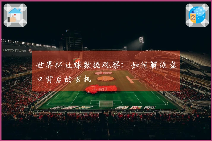 世界杯让球数据观察：如何解读盘口背后的玄机