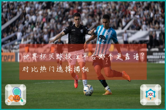 世界杯买球投注平台哪个更靠谱？对比热门选择揭秘