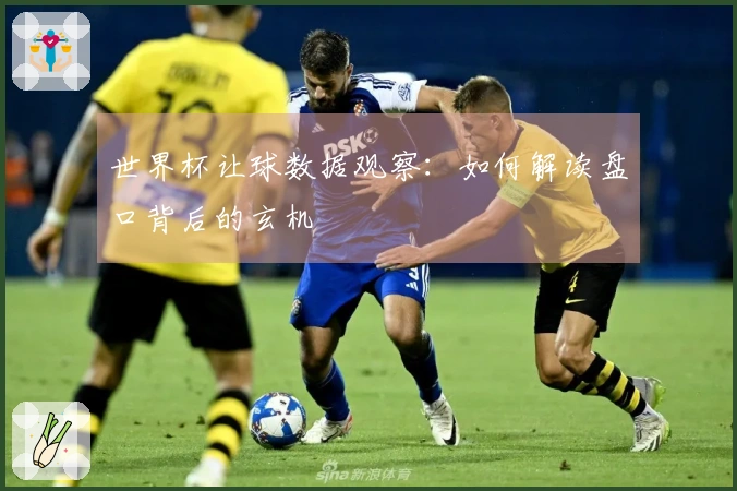 世界杯让球数据观察：如何解读盘口背后的玄机