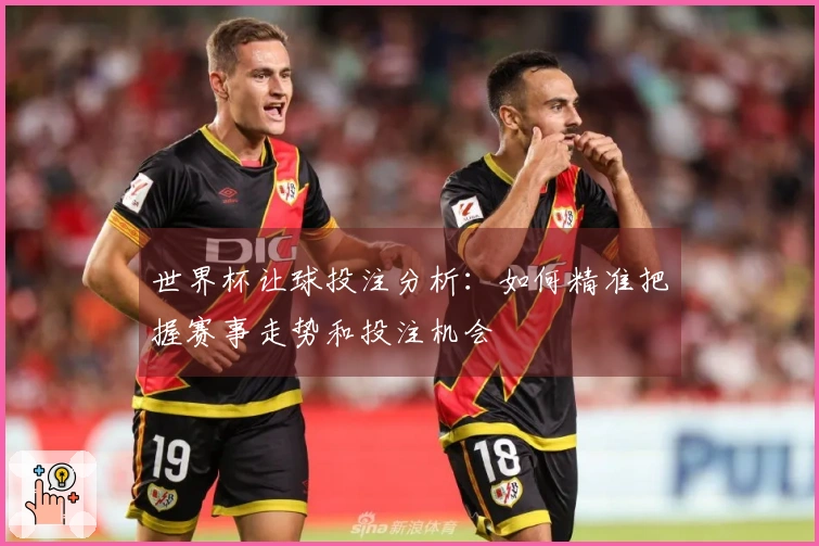 世界杯让球投注分析：如何精准把握赛事走势和投注机会