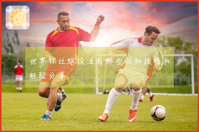 世界杯让球投注有哪些必知技巧和经验分享