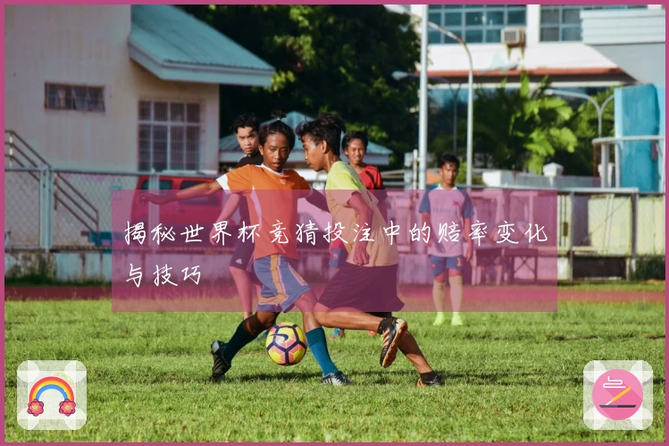 揭秘世界杯竞猜投注中的赔率变化与技巧