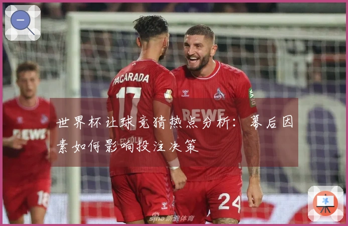 世界杯让球竞猜热点分析：幕后因素如何影响投注决策